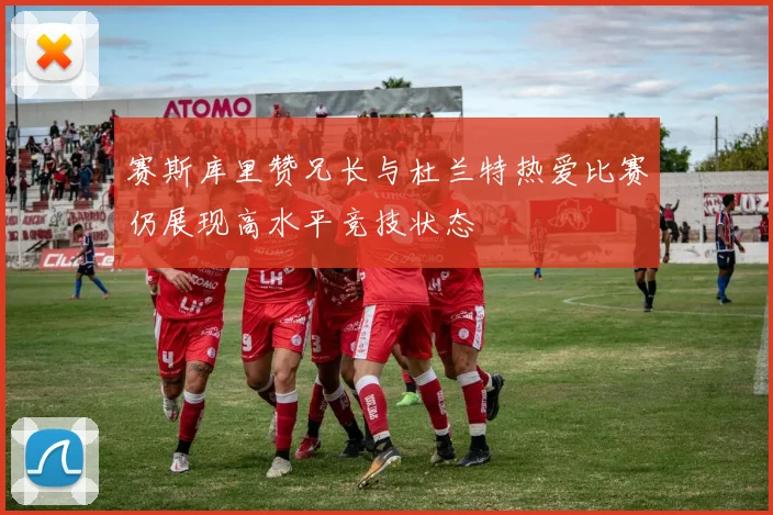 赛斯库里赞兄长与杜兰特热爱比赛仍展现高水平竞技状态